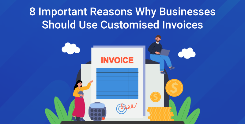 8 Important Reasons Why Businesses Should Use Customised Invoices